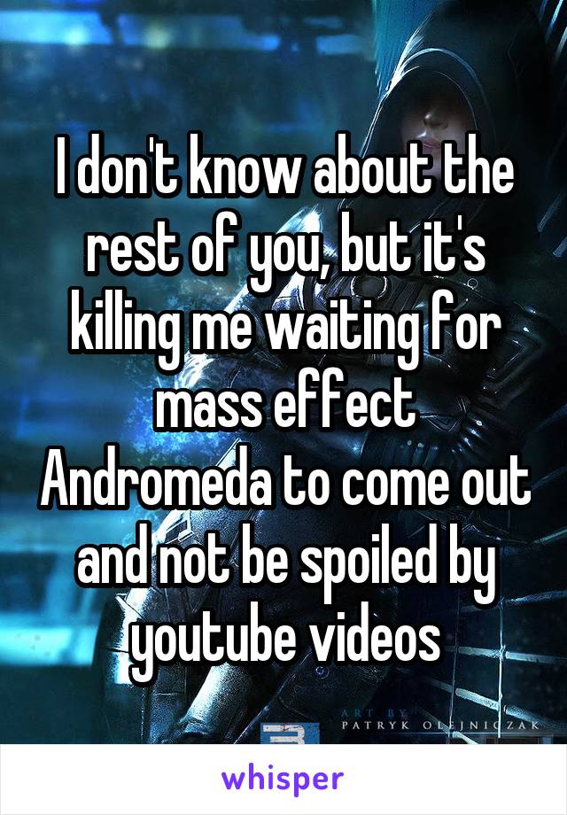 I don't know about the rest of you, but it's killing me waiting for mass effect Andromeda to come out and not be spoiled by youtube videos