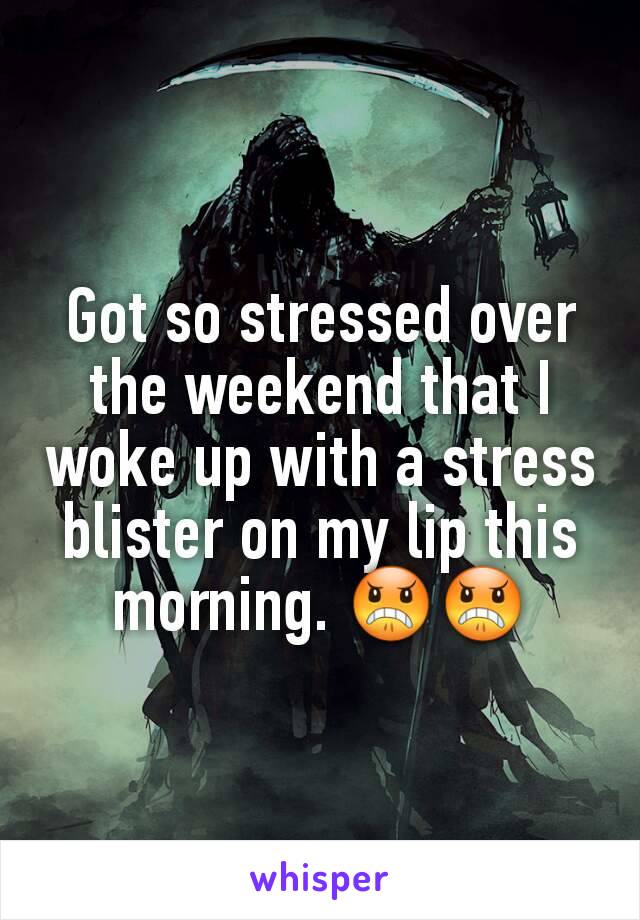 Got so stressed over the weekend that I woke up with a stress blister on my lip this morning. 😠😠