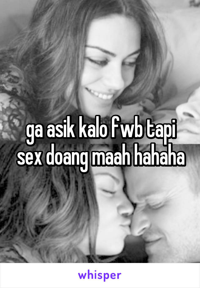 ga asik kalo fwb tapi sex doang maah hahaha