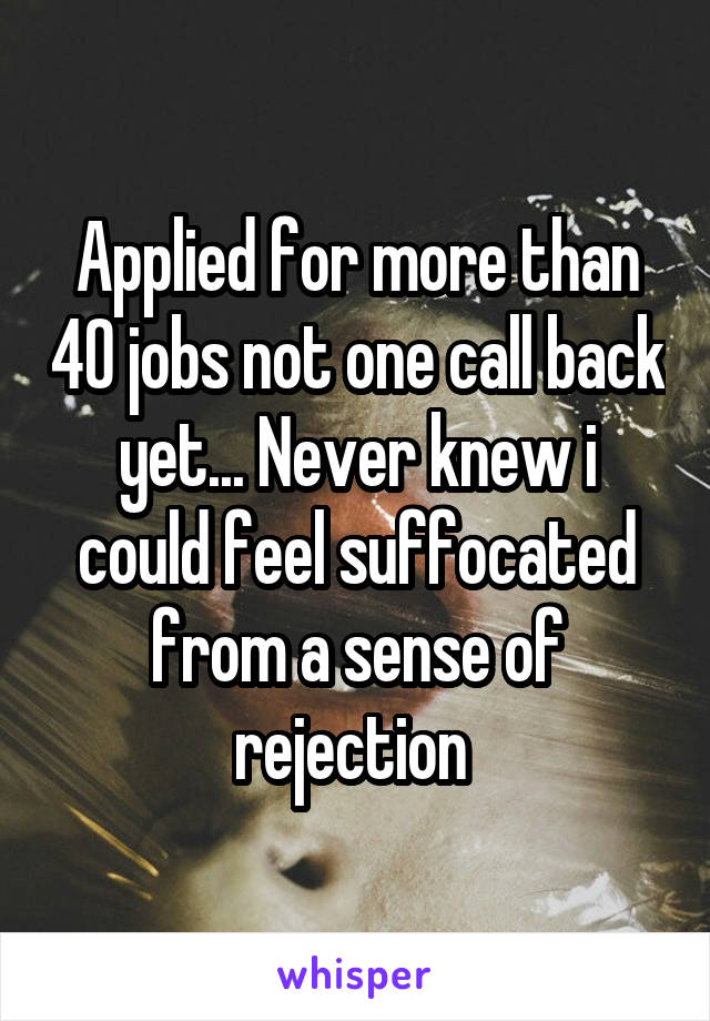 Applied for more than 40 jobs not one call back yet... Never knew i could feel suffocated from a sense of rejection 