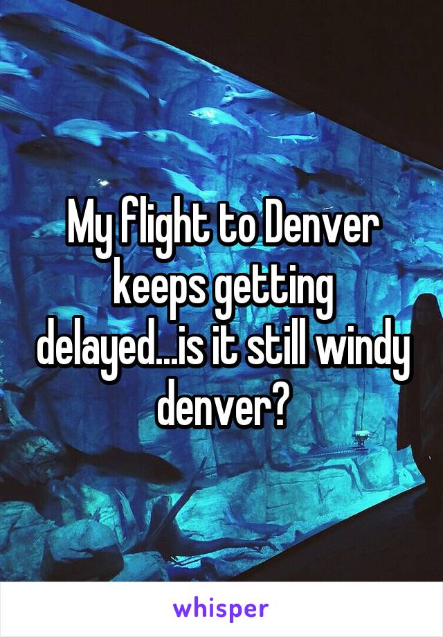 My flight to Denver keeps getting delayed...is it still windy denver?