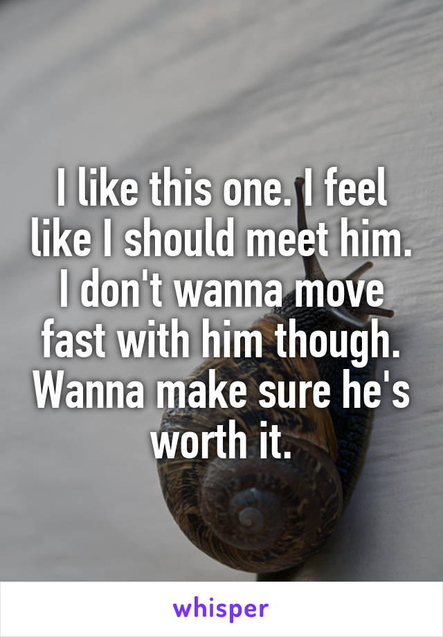 I like this one. I feel like I should meet him. I don't wanna move fast with him though. Wanna make sure he's worth it.