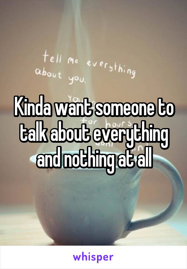 Kinda want someone to talk about everything and nothing at all