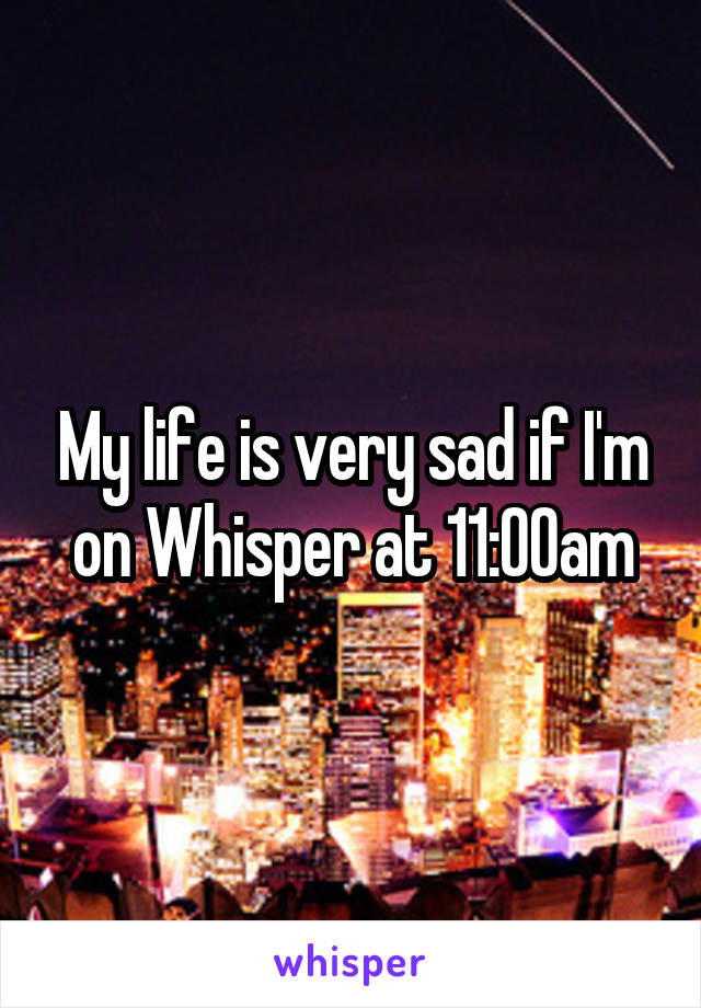 My life is very sad if I'm on Whisper at 11:00am