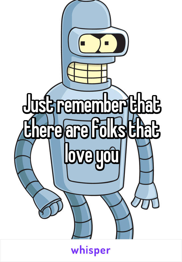 Just remember that there are folks that love you