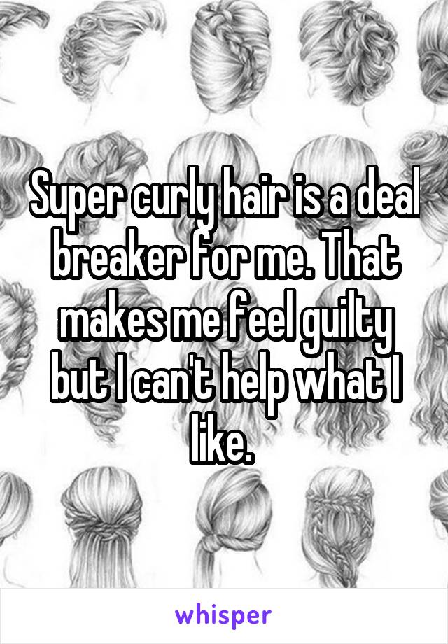 Super curly hair is a deal breaker for me. That makes me feel guilty but I can't help what I like. 