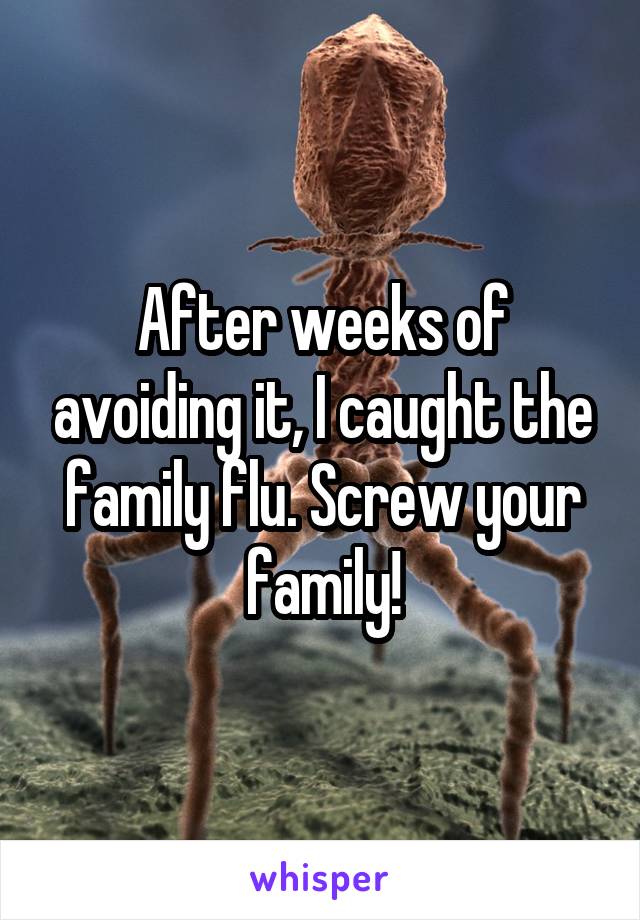 After weeks of avoiding it, I caught the family flu. Screw your family!