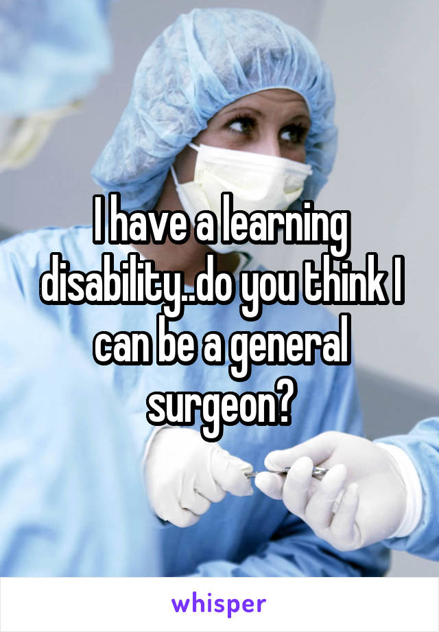 I have a learning disability..do you think I can be a general surgeon?