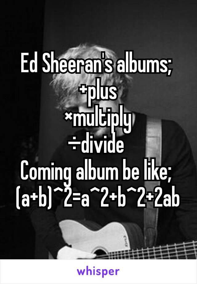 Ed Sheeran's albums; 
+plus
×multiply
÷divide 
Coming album be like; 
(a+b)^2=a^2+b^2+2ab
