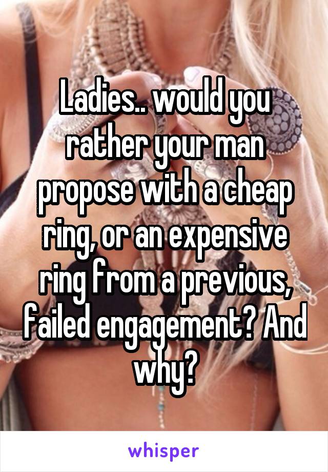 Ladies.. would you rather your man propose with a cheap ring, or an expensive ring from a previous, failed engagement? And why?