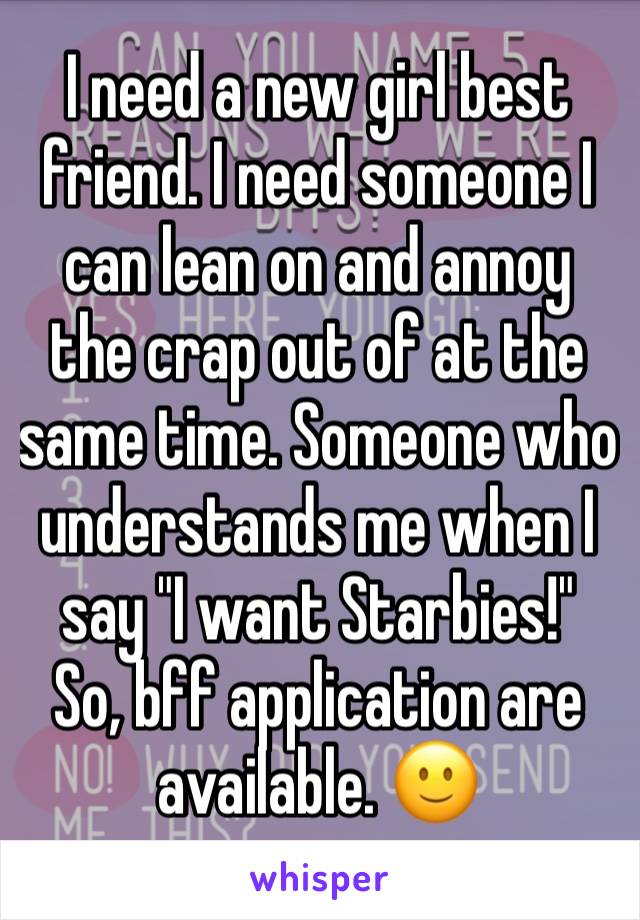 I need a new girl best friend. I need someone I can lean on and annoy the crap out of at the same time. Someone who understands me when I say "I want Starbies!" 
So, bff application are available. 🙂