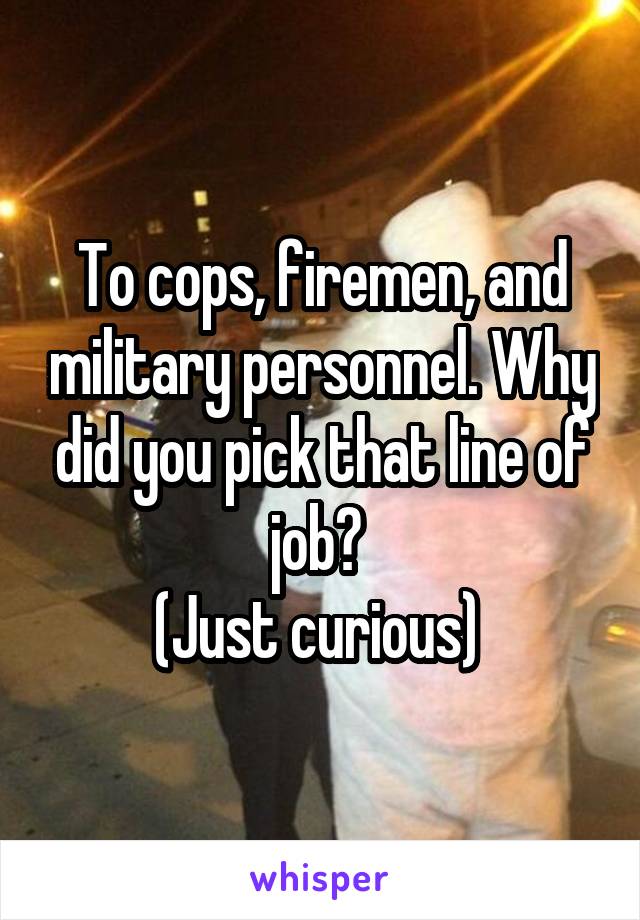 To cops, firemen, and military personnel. Why did you pick that line of job? 
(Just curious) 