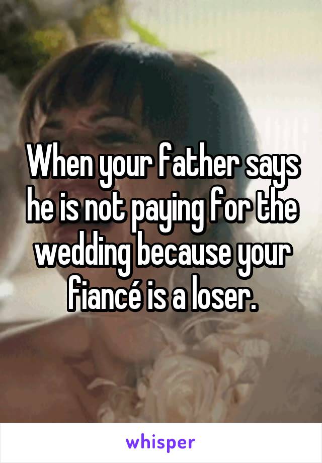 When your father says he is not paying for the wedding because your fiancé is a loser.