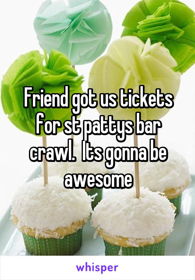 Friend got us tickets for st pattys bar crawl.  Its gonna be awesome