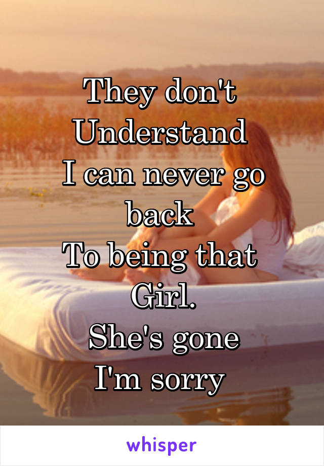 They don't 
Understand 
I can never go back 
To being that 
Girl.
She's gone
I'm sorry 