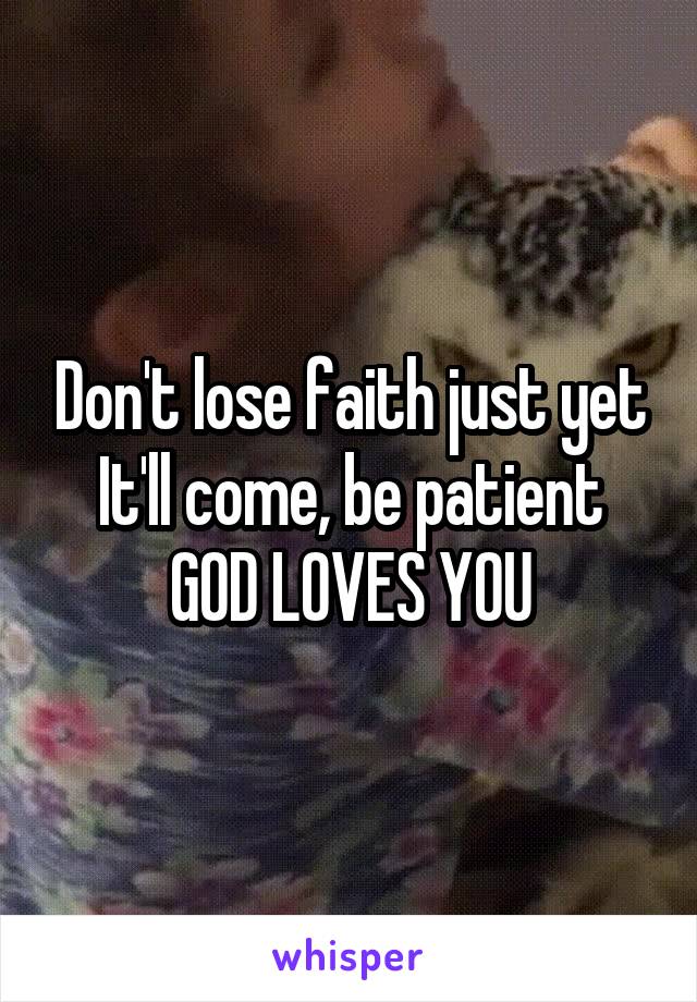 Don't lose faith just yet
It'll come, be patient
GOD LOVES YOU