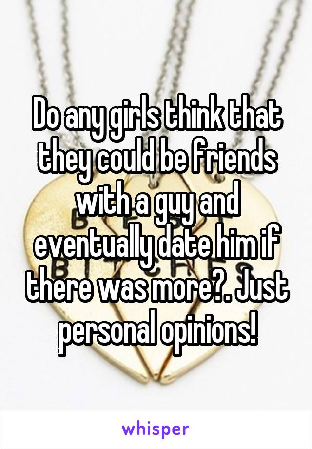 Do any girls think that they could be friends with a guy and eventually date him if there was more?. Just personal opinions!