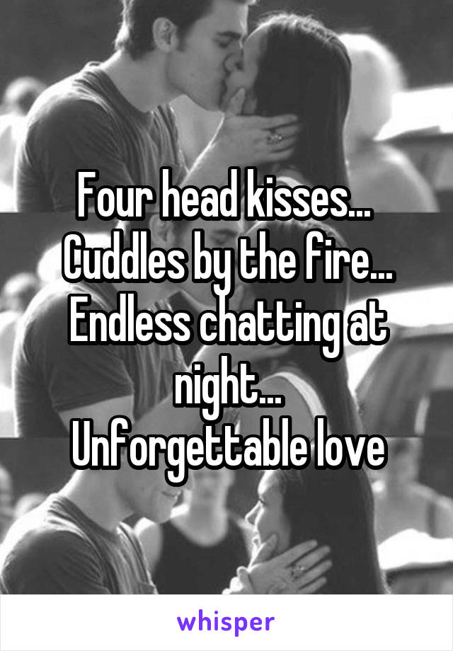 Four head kisses... 
Cuddles by the fire...
Endless chatting at night...
Unforgettable love