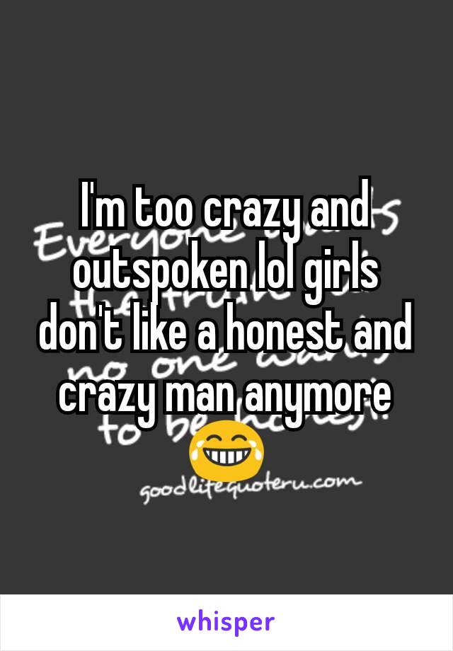 I'm too crazy and outspoken lol girls don't like a honest and crazy man anymore 😂