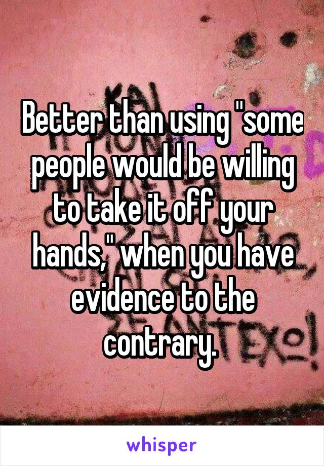 Better than using "some people would be willing to take it off your hands," when you have evidence to the contrary. 