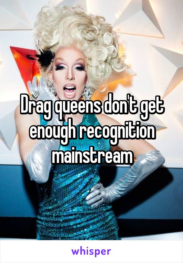 Drag queens don't get enough recognition mainstream