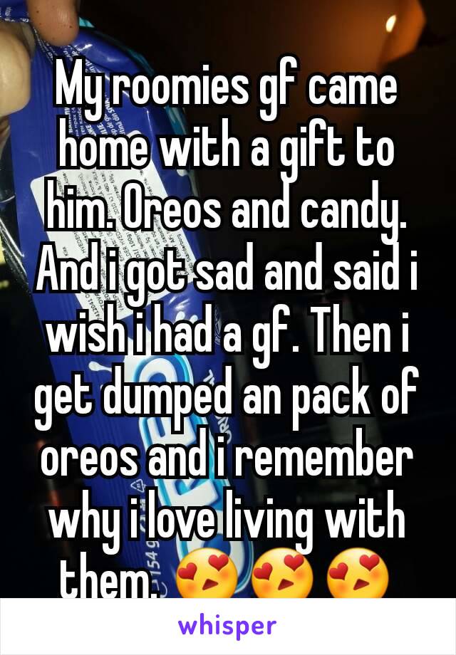 My roomies gf came home with a gift to him. Oreos and candy. And i got sad and said i wish i had a gf. Then i get dumped an pack of oreos and i remember why i love living with them. 😍😍😍