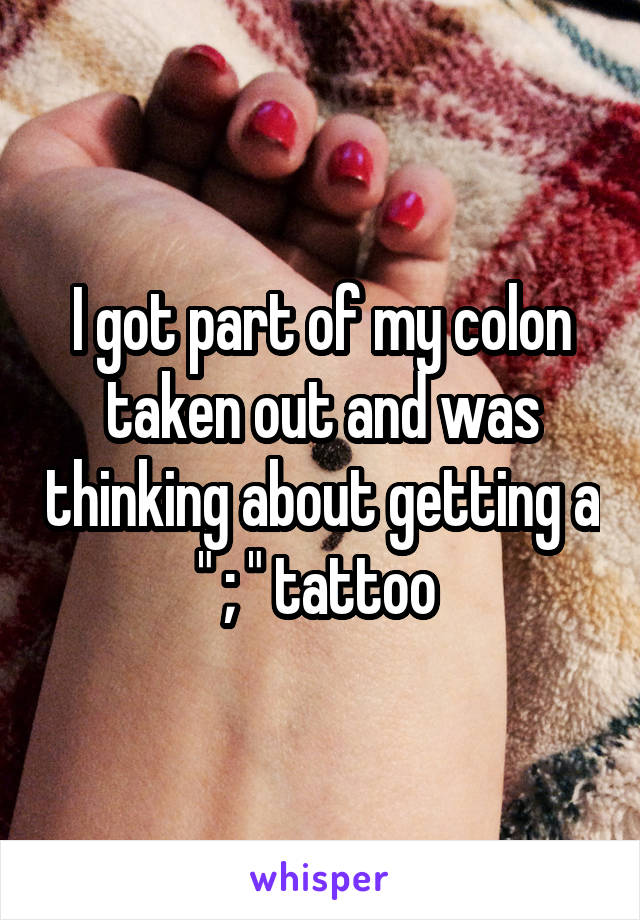 I got part of my colon taken out and was thinking about getting a " ; " tattoo 