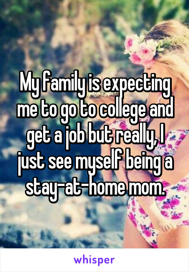 My family is expecting me to go to college and get a job but really, I just see myself being a stay-at-home mom.