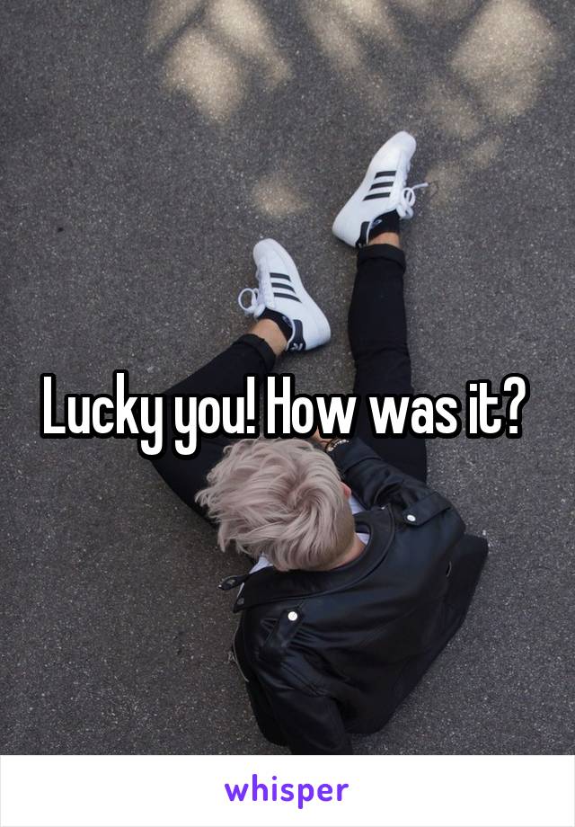 Lucky you! How was it? 