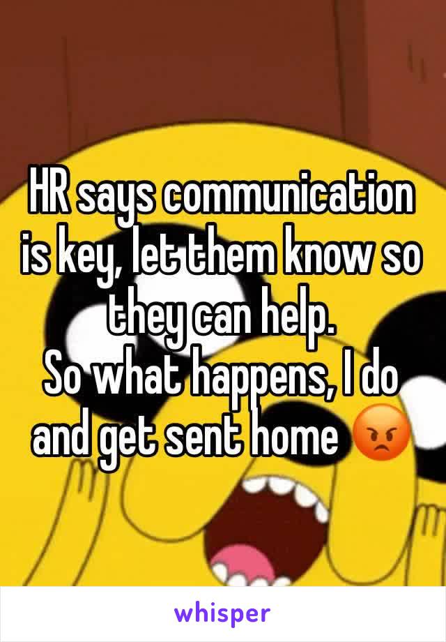 HR says communication is key, let them know so they can help. 
So what happens, I do and get sent home 😡 