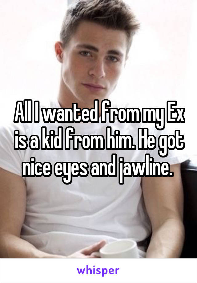 All I wanted from my Ex is a kid from him. He got nice eyes and jawline. 