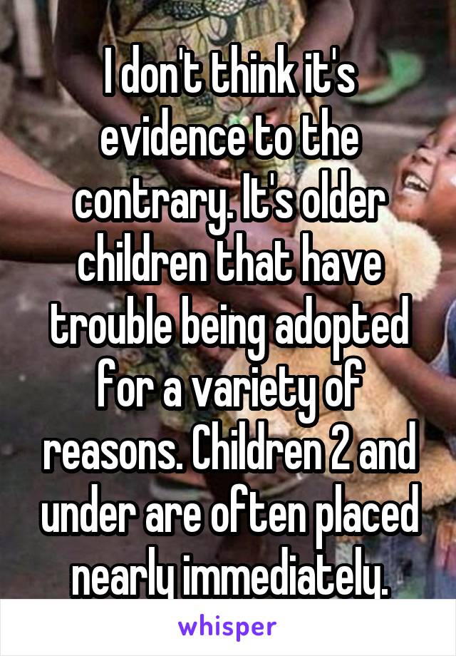 I don't think it's evidence to the contrary. It's older children that have trouble being adopted for a variety of reasons. Children 2 and under are often placed nearly immediately.