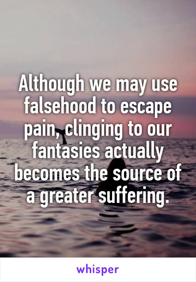 Although we may use falsehood to escape pain, clinging to our fantasies actually becomes the source of a greater suffering.