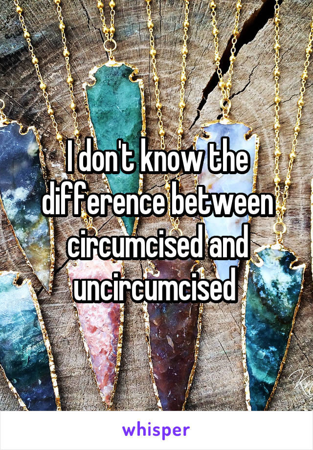 I don't know the difference between circumcised and uncircumcised 