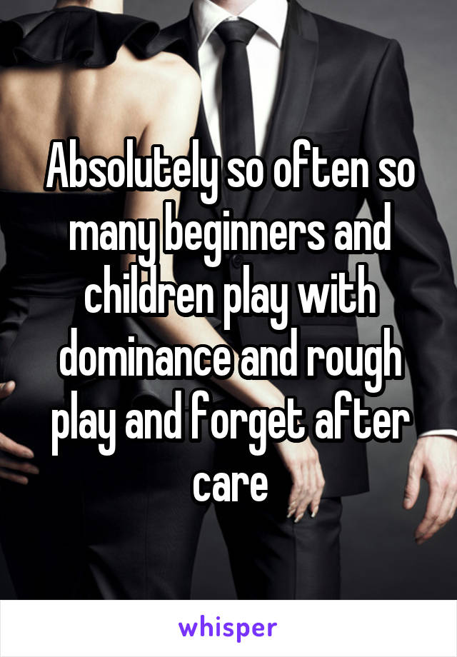 Absolutely so often so many beginners and children play with dominance and rough play and forget after care