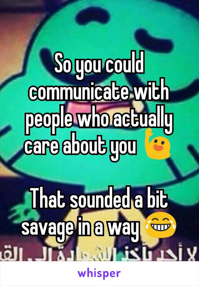 So you could communicate with people who actually care about you 🙋

That sounded a bit savage in a way 😂