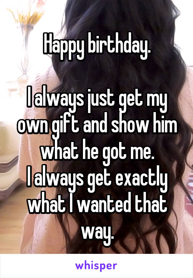 Happy birthday.

I always just get my own gift and show him what he got me.
I always get exactly what I wanted that way.