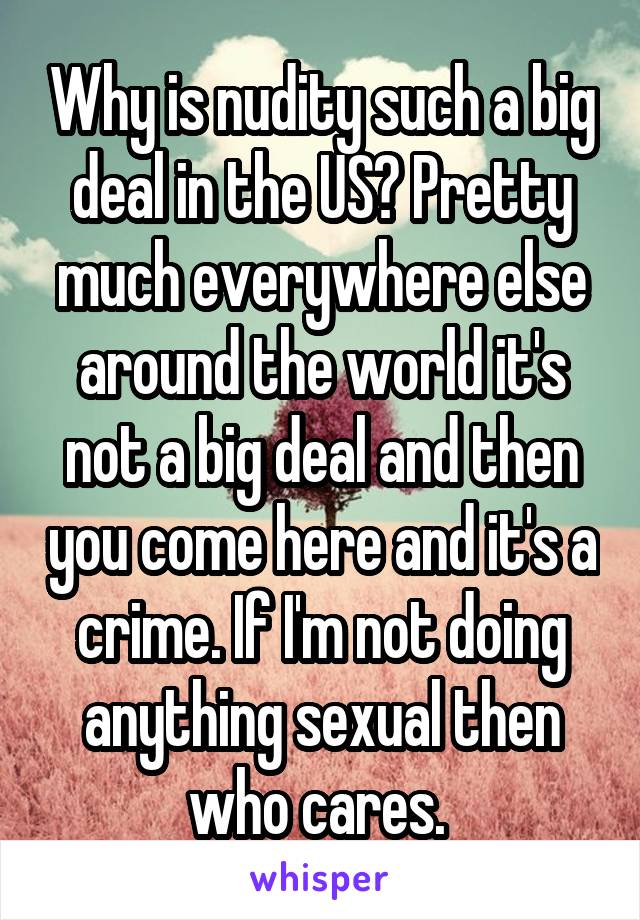 Why is nudity such a big deal in the US? Pretty much everywhere else around the world it's not a big deal and then you come here and it's a crime. If I'm not doing anything sexual then who cares. 