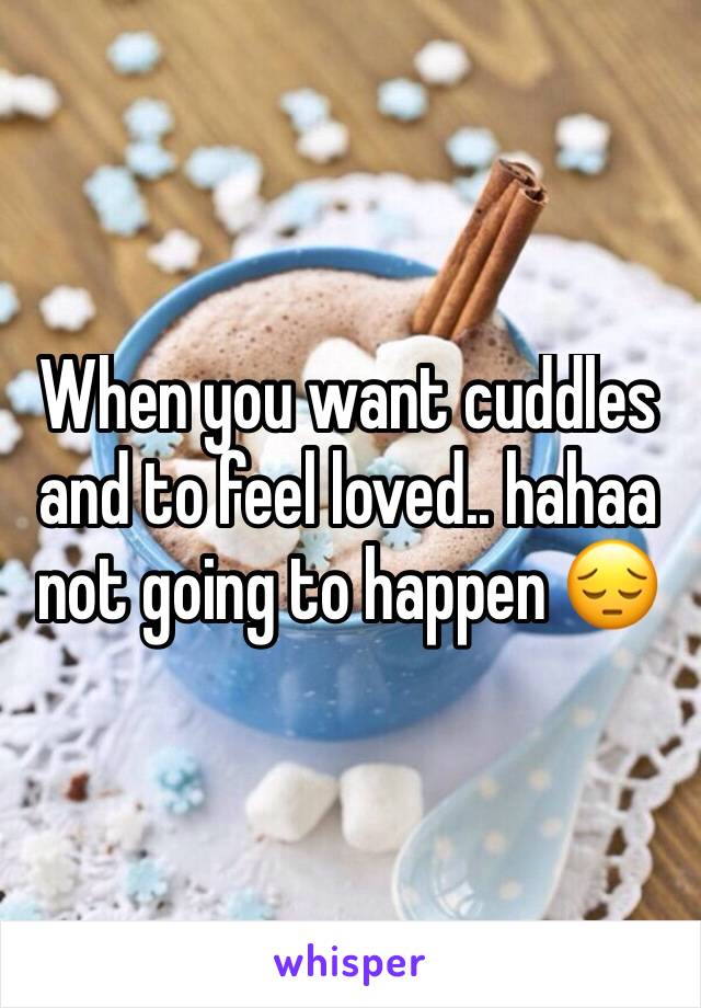 When you want cuddles and to feel loved.. hahaa not going to happen 😔