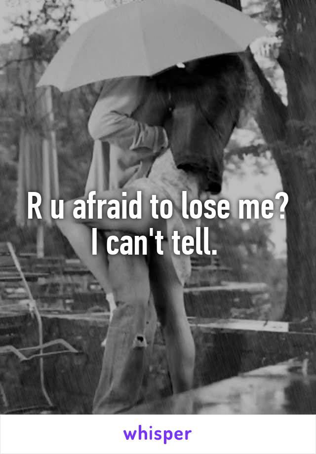 R u afraid to lose me? I can't tell. 