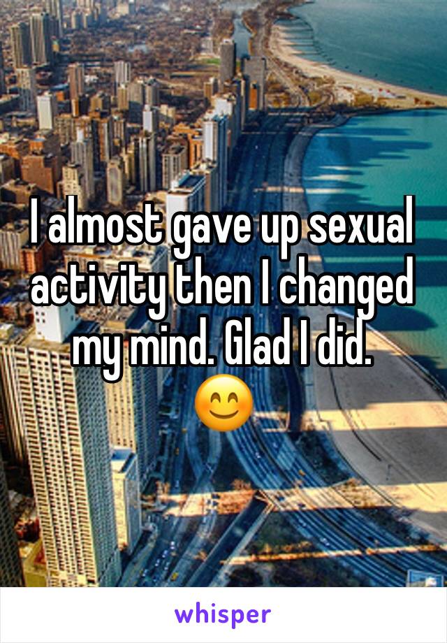 I almost gave up sexual activity then I changed my mind. Glad I did. 
😊