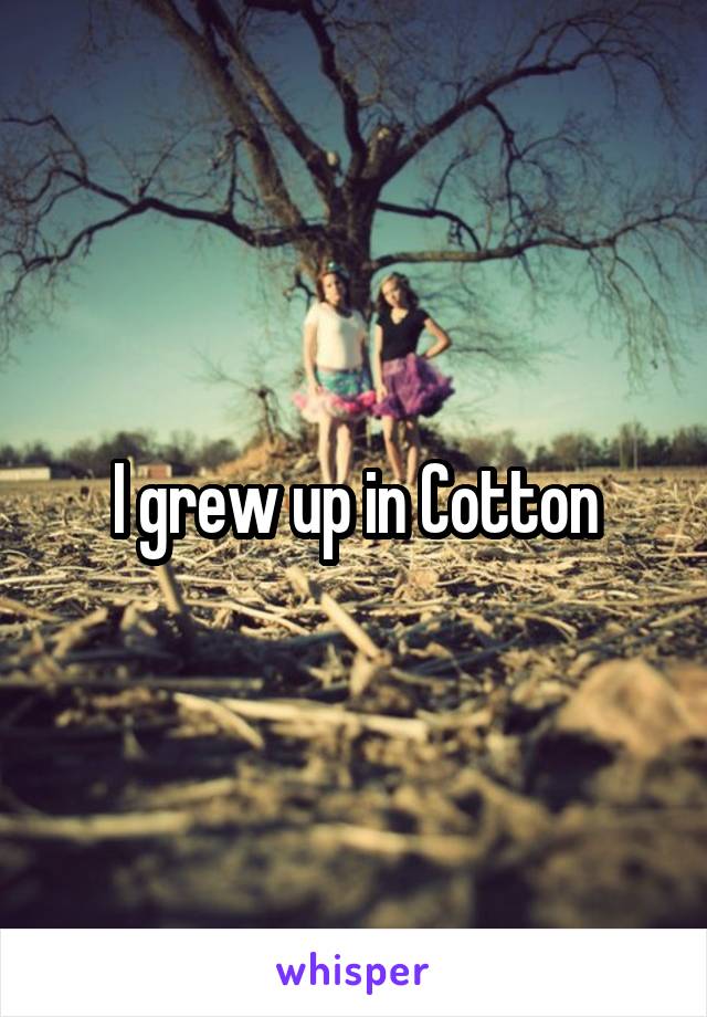 I grew up in Cotton