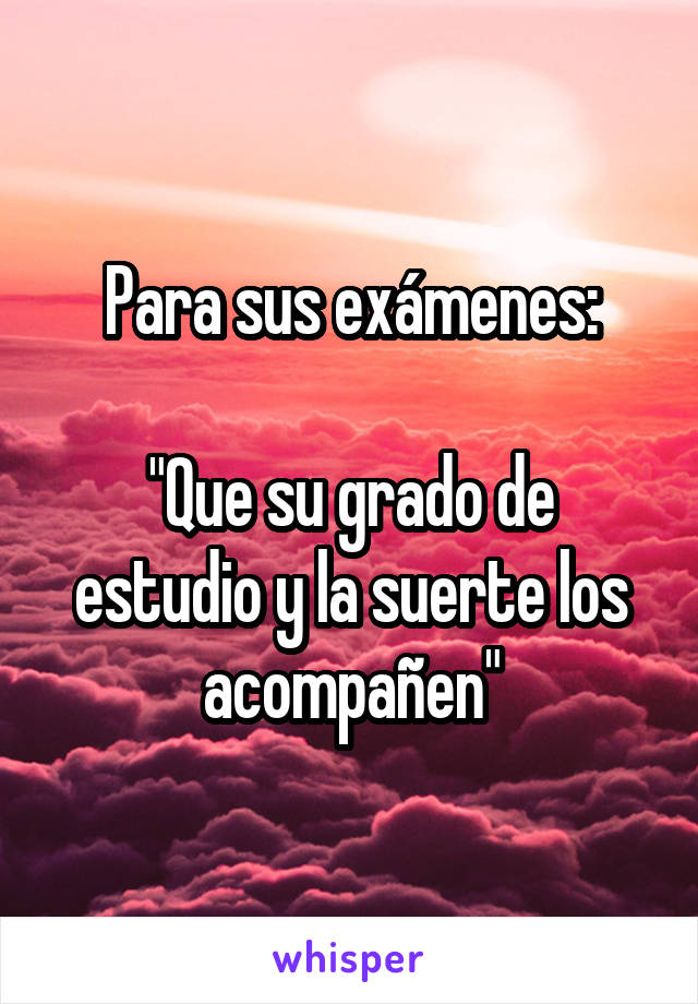 Para sus exámenes:

"Que su grado de estudio y la suerte los acompañen"