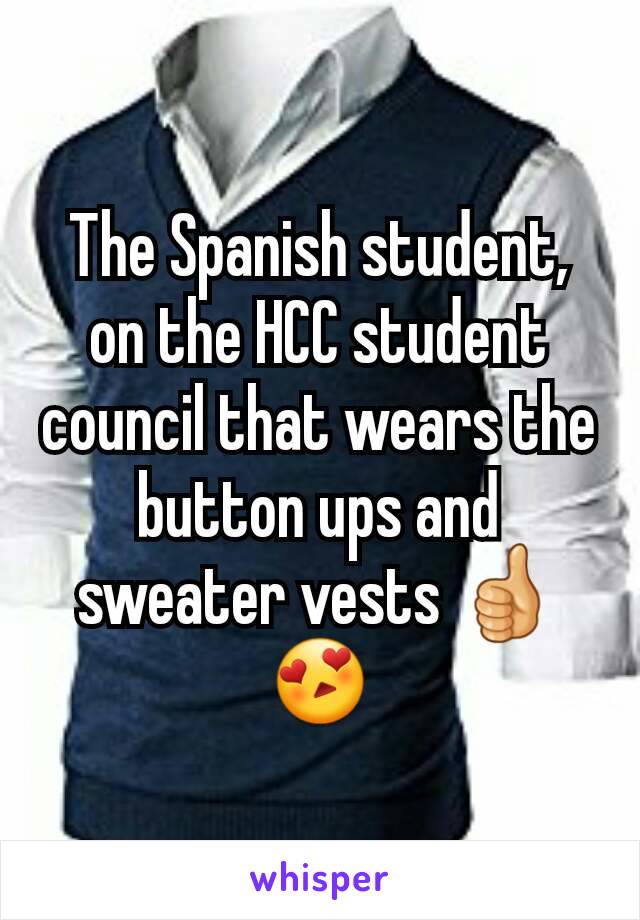 The Spanish student, on the HCC student council that wears the button ups and sweater vests 👍😍