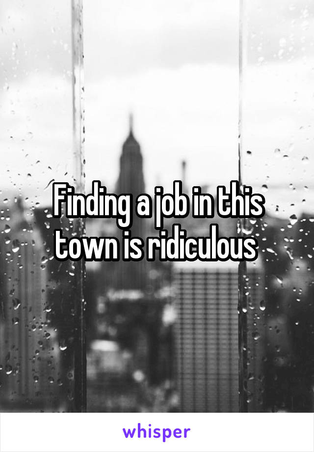 Finding a job in this town is ridiculous 