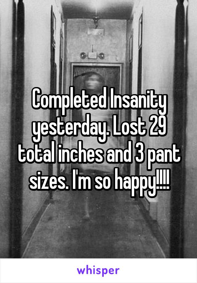 Completed Insanity yesterday. Lost 29 total inches and 3 pant sizes. I'm so happy!!!!