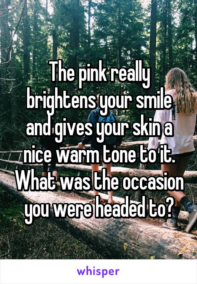 The pink really brightens your smile and gives your skin a nice warm tone to it. What was the occasion you were headed to?