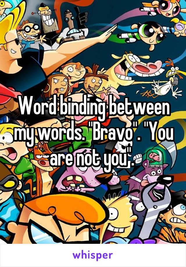 Word binding between my words. "Bravo". "You are not you". 