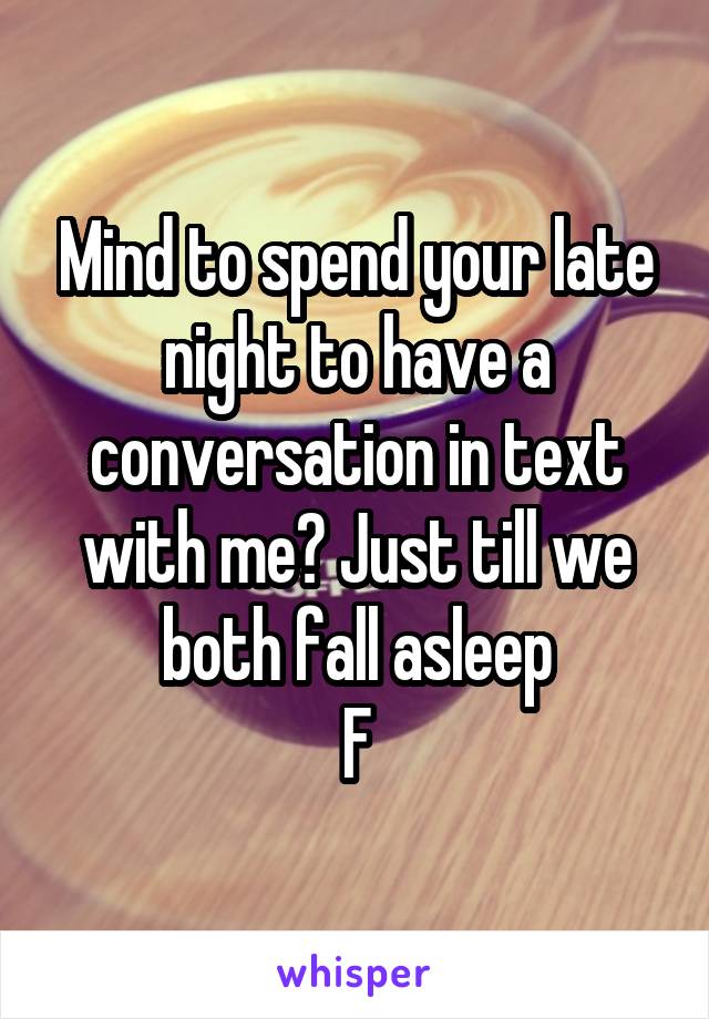 Mind to spend your late night to have a conversation in text with me? Just till we both fall asleep
F