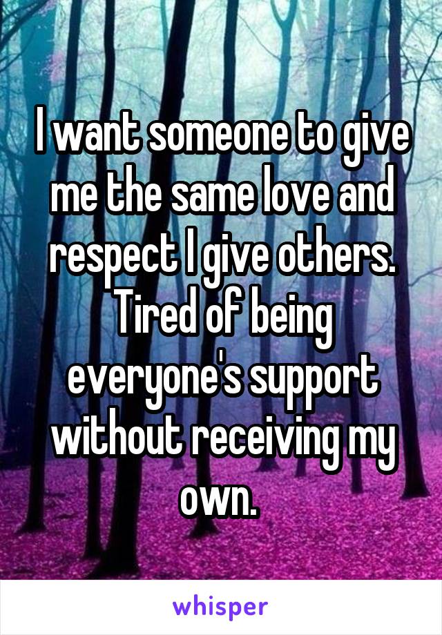 I want someone to give me the same love and respect I give others. Tired of being everyone's support without receiving my own. 